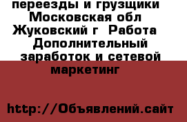 переезды и грузщики - Московская обл., Жуковский г. Работа » Дополнительный заработок и сетевой маркетинг   
